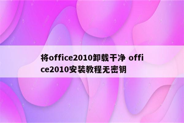 将office2010卸载干净 office2010安装教程无密钥