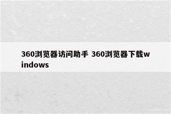 360浏览器访问助手 360浏览器下载windows