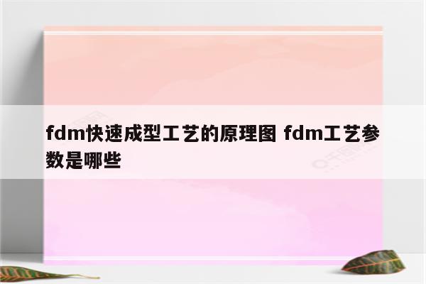 fdm快速成型工艺的原理图 fdm工艺参数是哪些