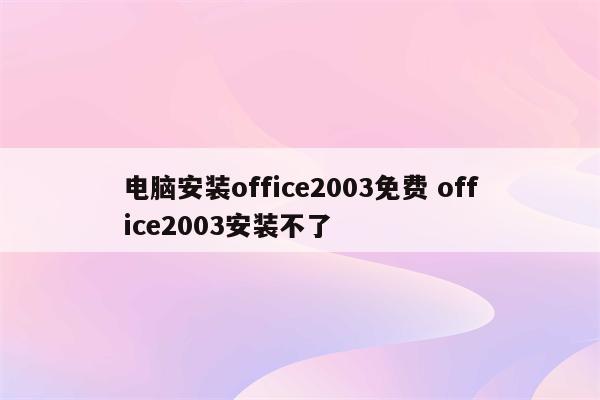 电脑安装office2003免费 office2003安装不了