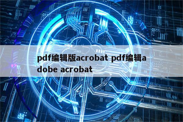 pdf编辑版acrobat pdf编辑adobe acrobat