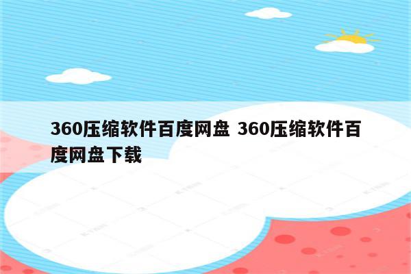360压缩软件百度网盘 360压缩软件百度网盘下载