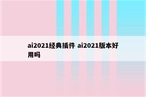 ai2021经典插件 ai2021版本好用吗