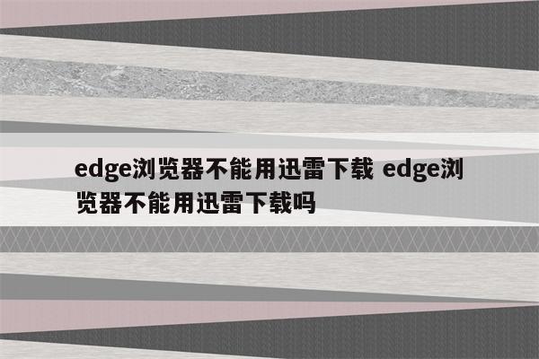 edge浏览器不能用迅雷下载 edge浏览器不能用迅雷下载吗
