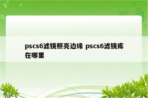 pscs6滤镜照亮边缘 pscs6滤镜库在哪里