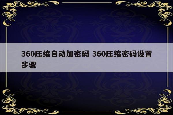 360压缩自动加密码 360压缩密码设置步骤