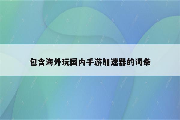 包含海外玩国内手游加速器的词条