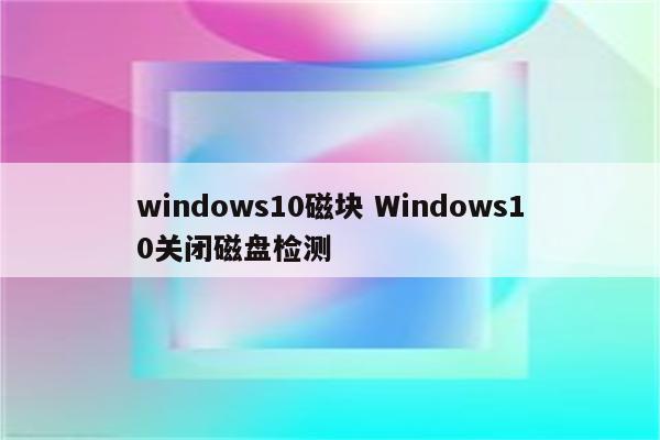 windows10磁块 Windows10关闭磁盘检测
