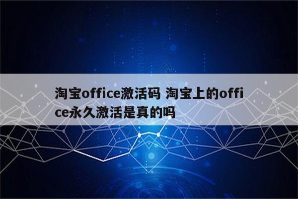 淘宝office激活码 淘宝上的office永久激活是真的吗