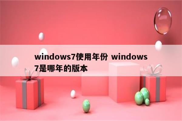 windows7使用年份 windows7是哪年的版本