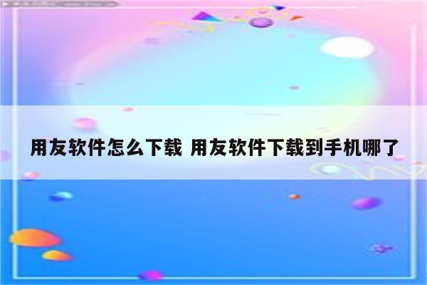 用友软件怎么下载 用友软件下载到手机哪了