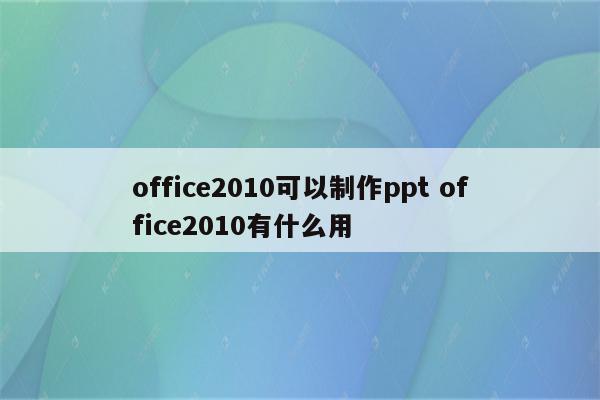 office2010可以制作ppt office2010有什么用
