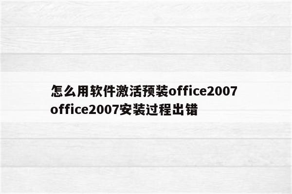 怎么用软件激活预装office2007 office2007安装过程出错