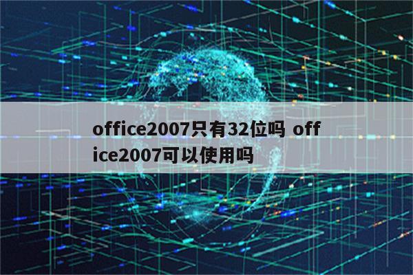 office2007只有32位吗 office2007可以使用吗