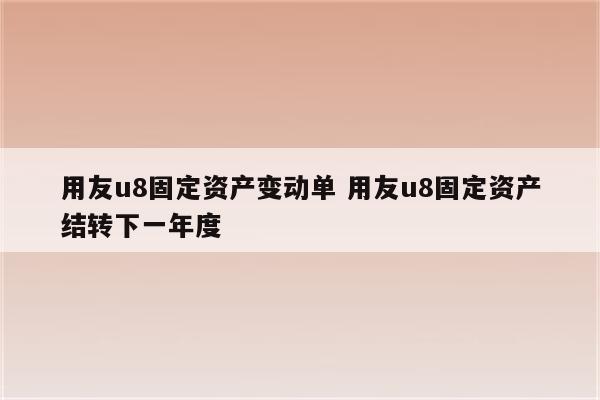 用友u8固定资产变动单 用友u8固定资产结转下一年度