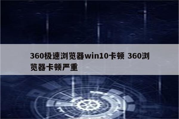 360极速浏览器win10卡顿 360浏览器卡顿严重
