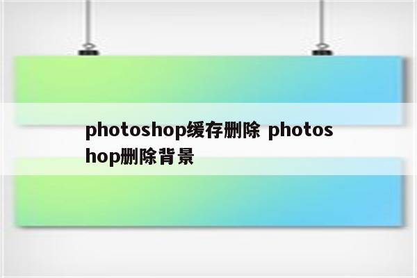 photoshop缓存删除 photoshop删除背景