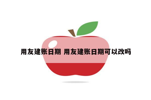 用友建账日期 用友建账日期可以改吗