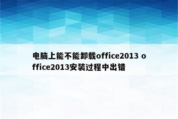 电脑上能不能卸载office2013 office2013安装过程中出错