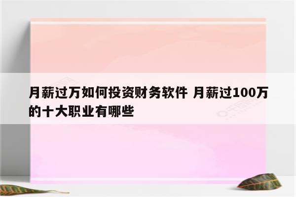 月薪过万如何投资财务软件 月薪过100万的十大职业有哪些