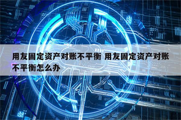 用友固定资产对账不平衡 用友固定资产对账不平衡怎么办