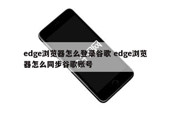 edge浏览器怎么登录谷歌 edge浏览器怎么同步谷歌账号