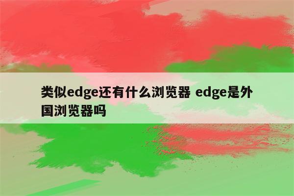 类似edge还有什么浏览器 edge是外国浏览器吗