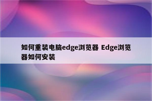 如何重装电脑edge浏览器 Edge浏览器如何安装