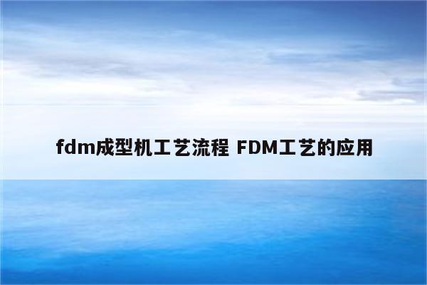 fdm成型机工艺流程 FDM工艺的应用