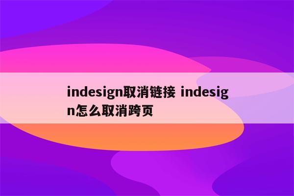 indesign取消链接 indesign怎么取消跨页