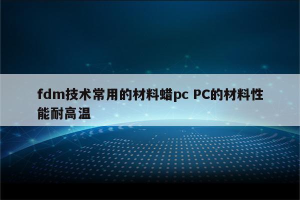 fdm技术常用的材料蜡pc PC的材料性能耐高温