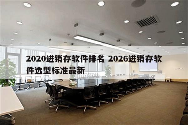 2020进销存软件排名 2026进销存软件选型标准最新