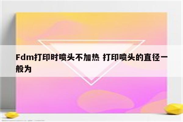 Fdm打印时喷头不加热 打印喷头的直径一般为