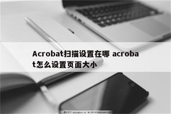 Acrobat扫描设置在哪 acrobat怎么设置页面大小