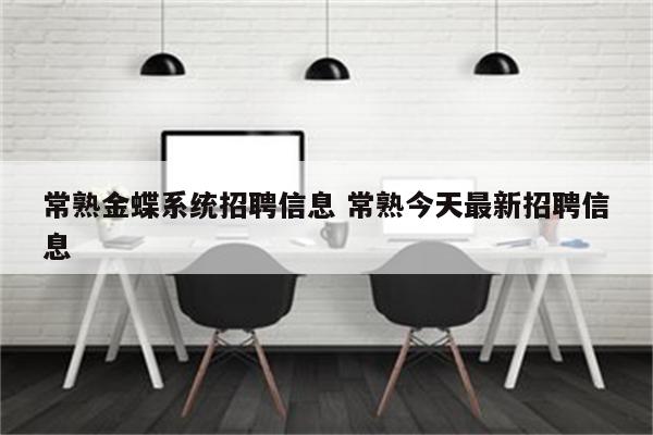 常熟金蝶系统招聘信息 常熟今天最新招聘信息
