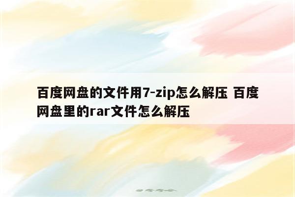 百度网盘的文件用7-zip怎么解压 百度网盘里的rar文件怎么解压