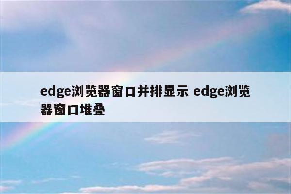 edge浏览器窗口并排显示 edge浏览器窗口堆叠