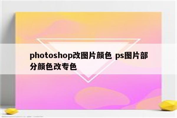photoshop改图片颜色 ps图片部分颜色改专色
