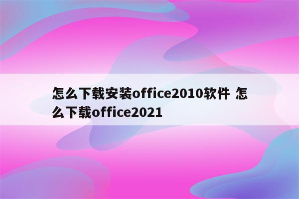 怎么下载安装office2010软件 怎么下载office2021