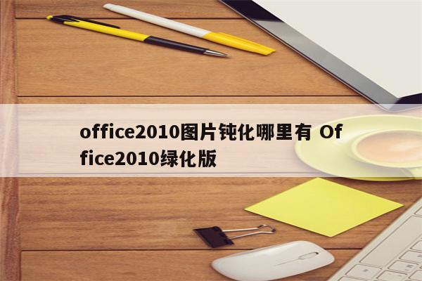 office2010图片钝化哪里有 Office2010绿化版