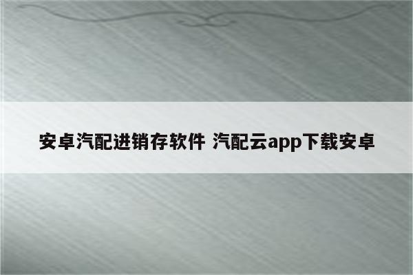 安卓汽配进销存软件 汽配云app下载安卓