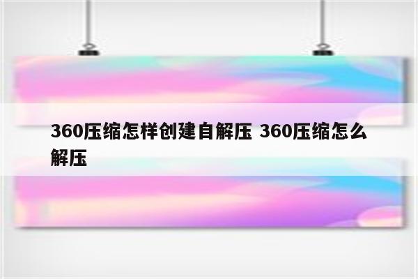 360压缩怎样创建自解压 360压缩怎么解压