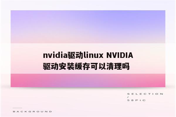 nvidia驱动linux NVIDIA驱动安装缓存可以清理吗