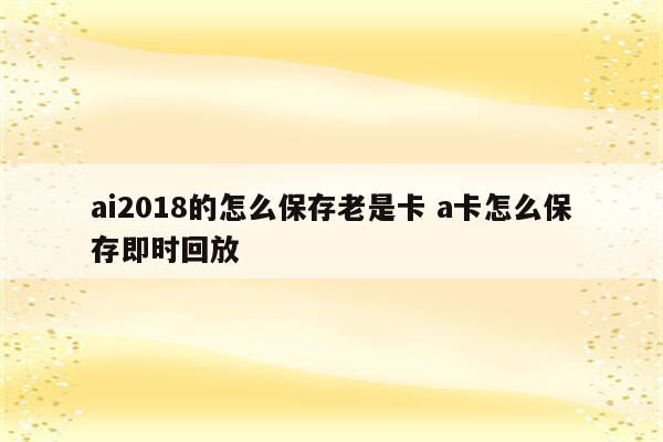 ai2018的怎么保存老是卡 a卡怎么保存即时回放