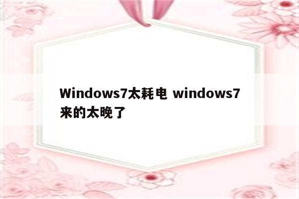 Windows7太耗电 windows7来的太晚了