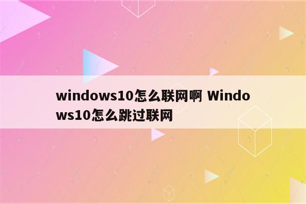 windows10怎么联网啊 Windows10怎么跳过联网