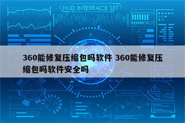 360能修复压缩包吗软件 360能修复压缩包吗软件安全吗