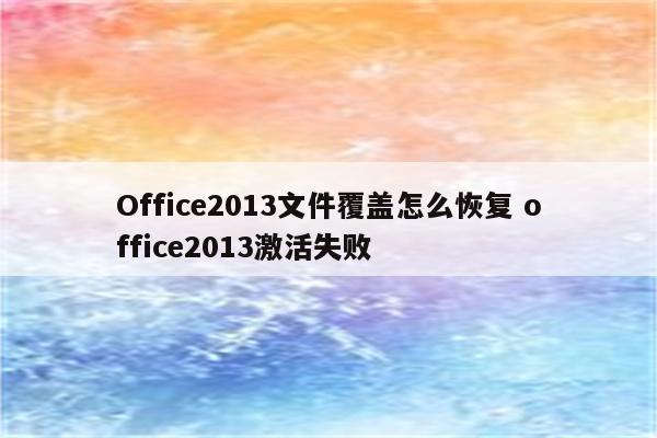 Office2013文件覆盖怎么恢复 office2013激活失败