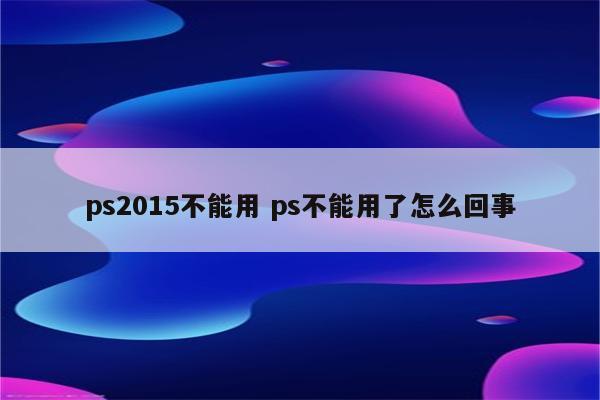 ps2015不能用 ps不能用了怎么回事