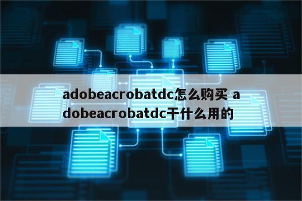 adobeacrobatdc怎么购买 adobeacrobatdc干什么用的